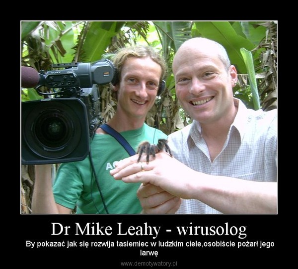 Dr Mike Leahy - wirusolog –  By pokazać jak się rozwija tasiemiec w ludzkim ciele,osobiście pożarł jegolarwę 