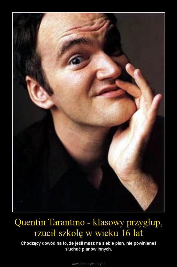 Quentin Tarantino - klasowy przygłup, rzucił szkołę w wieku 16 lat – Chodzący dowód na to, że jeśli masz na siebie plan, nie powinieneś słuchać planów innych. 