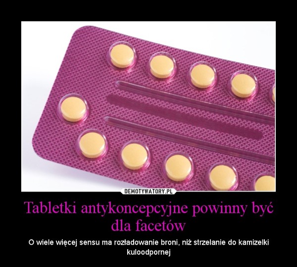 Tabletki antykoncepcyjne powinny być dla facetów – O wiele więcej sensu ma rozładowanie broni, niż strzelanie do kamizelki kuloodpornej 