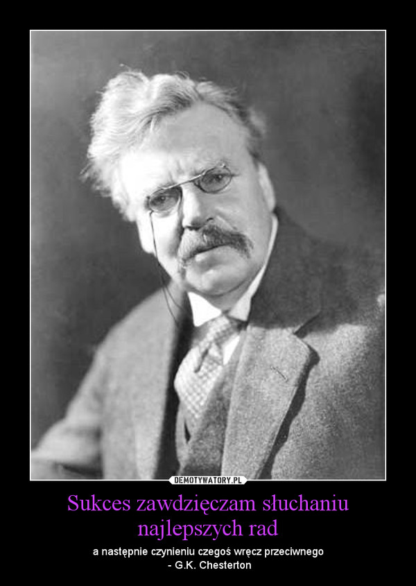 Sukces zawdzięczam słuchaniu najlepszych rad – a następnie czynieniu czegoś wręcz przeciwnego - G.K. Chesterton 