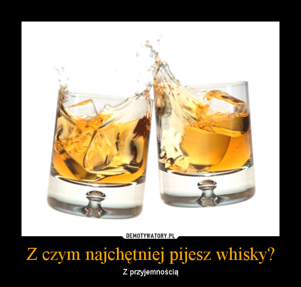 Z czym najchętniej pijesz whisky? – Z przyjemnością 