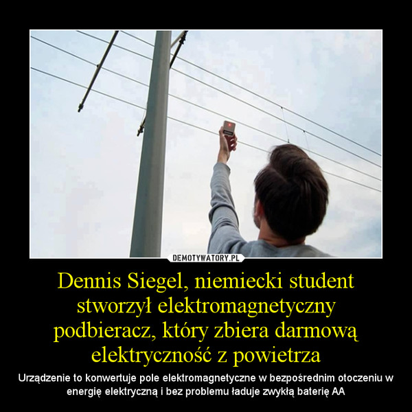 Dennis Siegel, niemiecki student stworzył elektromagnetyczny
podbieracz, który zbiera darmową elektryczność z powietrza