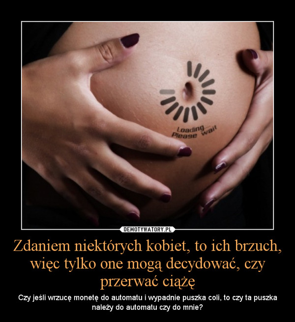 Zdaniem niektórych kobiet, to ich brzuch, więc tylko one mogą decydować, czy przerwać ciążę