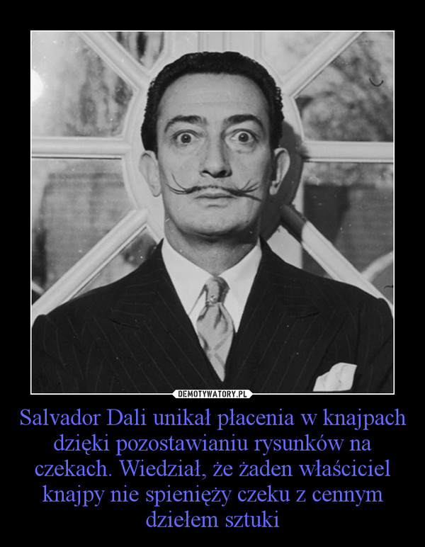 Salvador Dali unikał płacenia w knajpach dzięki pozostawianiu rysunków na czekach. Wiedział, że żaden właściciel knajpy nie spienięży czeku z cennym dziełem sztuki
