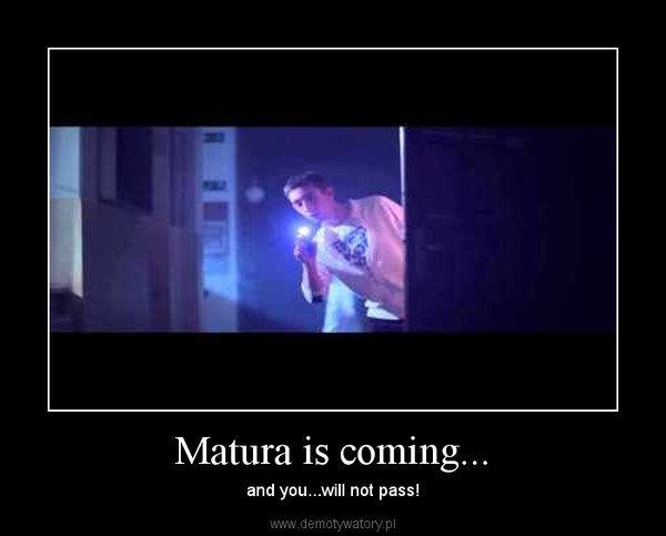 Matura is coming... – and you...will not pass! 