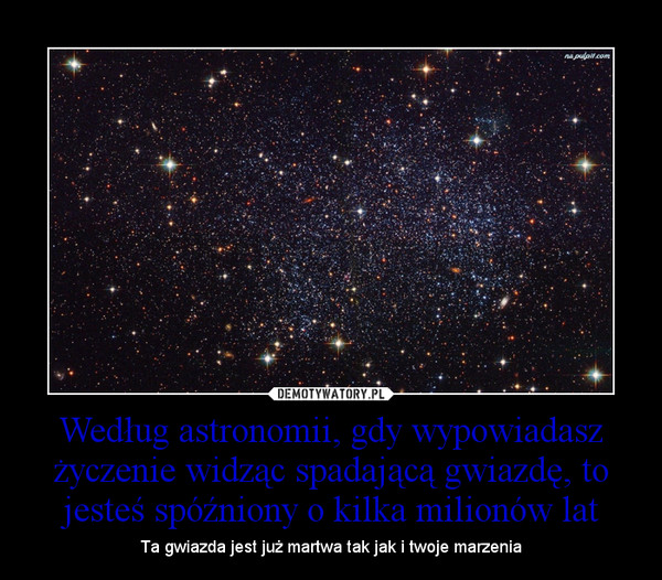 Według astronomii, gdy wypowiadasz życzenie widząc spadającą gwiazdę, to jesteś spóźniony o kilka milionów lat – Ta gwiazda jest już martwa tak jak i twoje marzenia 