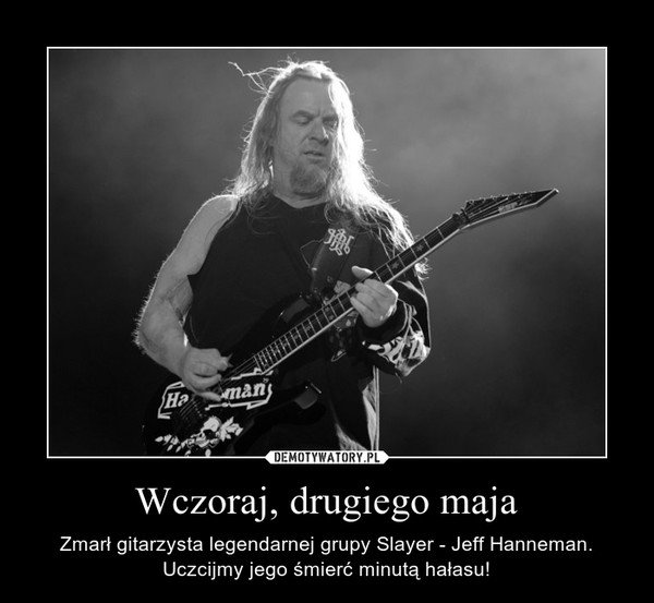 Wczoraj, drugiego maja – Zmarł gitarzysta legendarnej grupy Slayer - Jeff Hanneman. Uczcijmy jego śmierć minutą hałasu! 