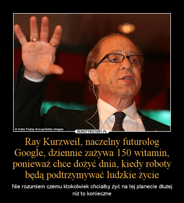 Ray Kurzweil, naczelny futurolog Google, dziennie zażywa 150 witamin, ponieważ chce dożyć dnia, kiedy roboty będą podtrzymywać ludzkie życie – Nie rozumiem czemu ktokolwiek chciałby żyć na tej planecie dłużej niż to konieczne 