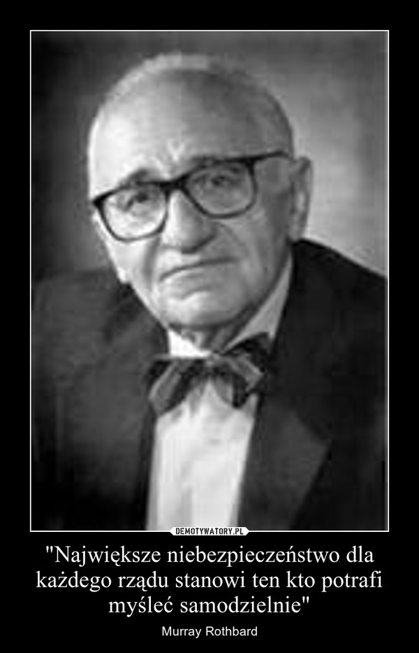 "Największe niebezpieczeństwo dla każdego rządu stanowi ten kto potrafi myśleć samodzielnie" – Murray Rothbard 