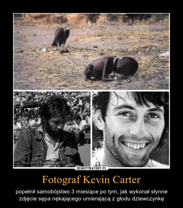 Fotograf Kevin Carter – popełnił samobójstwo 3 miesiące po tym, jak wykonał słynne zdjęcie sępa nękającego umierającą z głodu dziewczynkę 