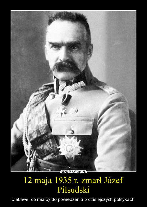 12 maja 1935 r. zmarł Józef Piłsudski – Ciekawe, co miałby do powiedzenia o dzisiejszych politykach. 
