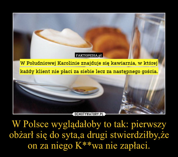 W Polsce wyglądałoby to tak: pierwszy obżarł się do syta,a drugi stwierdziłby,że on za niego K**wa nie zapłaci. –  