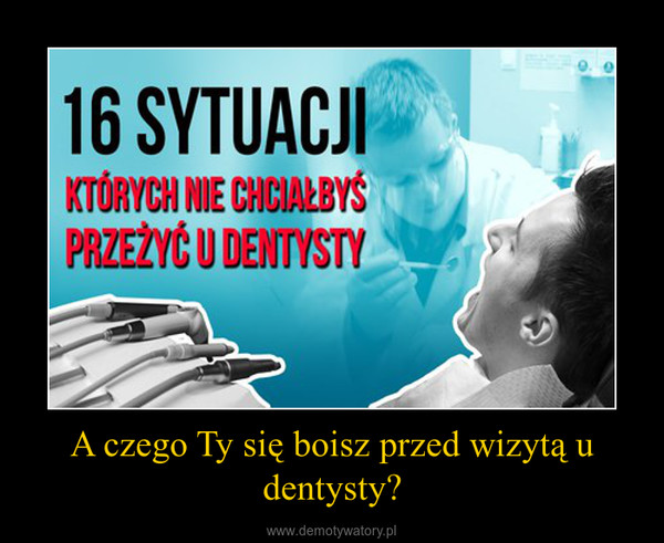 A czego Ty się boisz przed wizytą u dentysty? –  