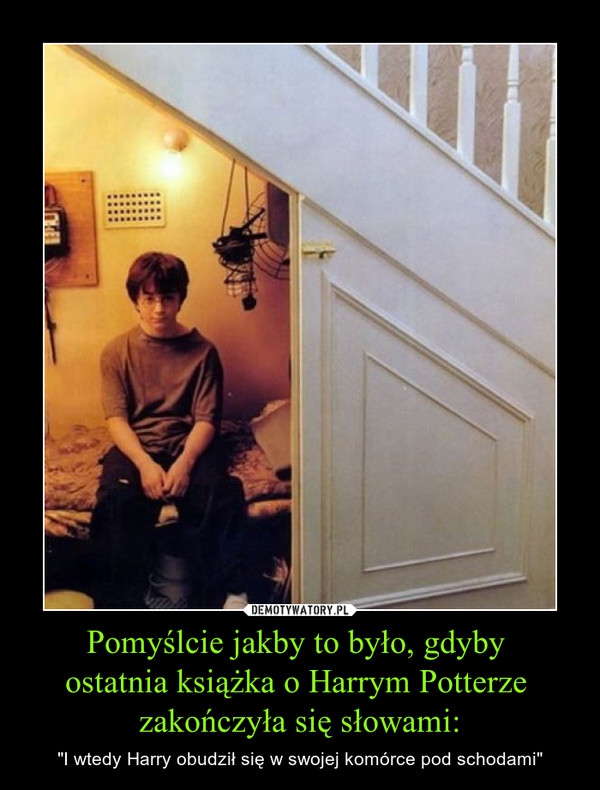 Pomyślcie jakby to było, gdyby ostatnia książka o Harrym Potterze zakończyła się słowami: – "I wtedy Harry obudził się w swojej komórce pod schodami" 