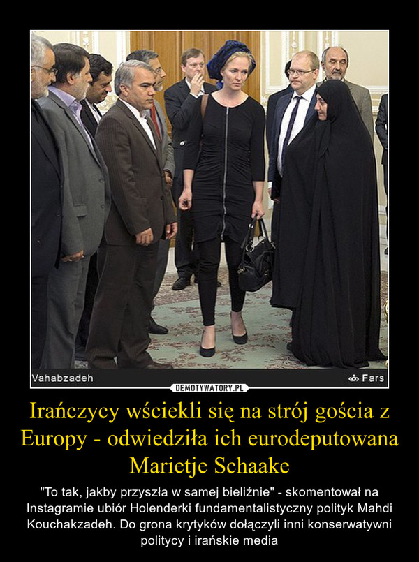 Irańczycy wściekli się na strój gościa z Europy - odwiedziła ich eurodeputowana Marietje Schaake – "To tak, jakby przyszła w samej bieliźnie" - skomentował na Instagramie ubiór Holenderki fundamentalistyczny polityk Mahdi Kouchakzadeh. Do grona krytyków dołączyli inni konserwatywni politycy i irańskie media 