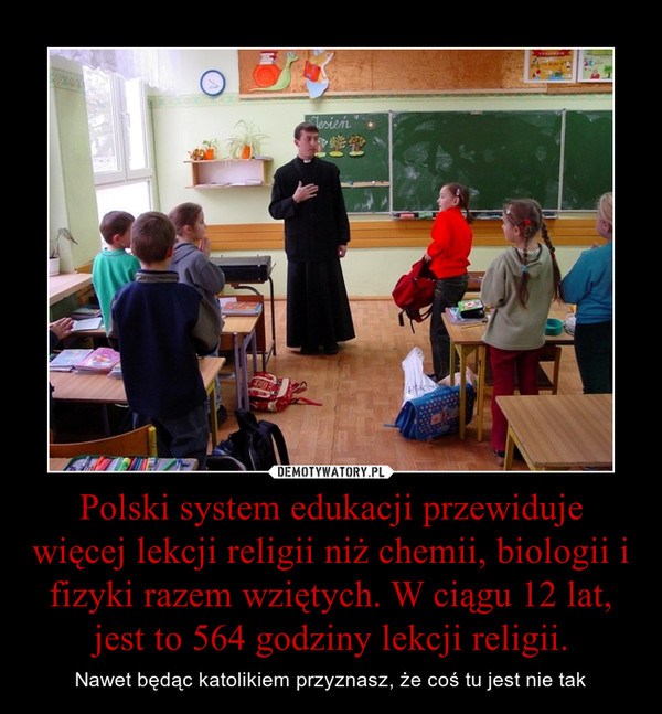 Polski system edukacji przewiduje więcej lekcji religii niż chemii, biologii i fizyki razem wziętych. W ciągu 12 lat, jest to 564 godziny lekcji religii. – Nawet będąc katolikiem przyznasz, że coś tu jest nie tak 