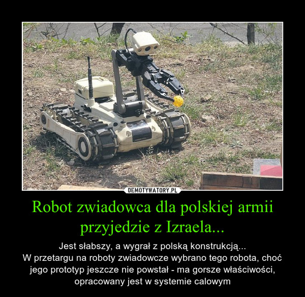 Robot zwiadowca dla polskiej armii przyjedzie z Izraela... – Jest słabszy, a wygrał z polską konstrukcją...W przetargu na roboty zwiadowcze wybrano tego robota, choć jego prototyp jeszcze nie powstał - ma gorsze właściwości, opracowany jest w systemie calowym 