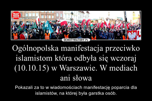 Ogólnopolska manifestacja przeciwko islamistom która odbyła się wczoraj (10.10.15) w Warszawie. W mediachani słowa – Pokazali za to w wiadomościach manifestację poparcia dla islamistów, na której była garstka osób. 
