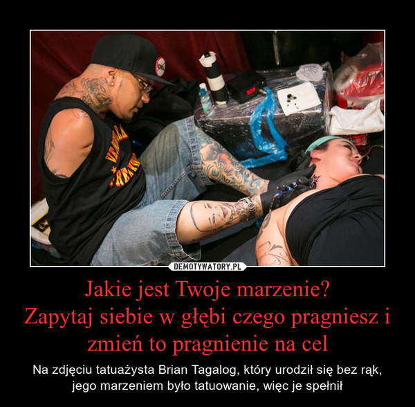 Jakie jest Twoje marzenie?Zapytaj siebie w głębi czego pragniesz i zmień to pragnienie na cel – Na zdjęciu tatuażysta Brian Tagalog, który urodził się bez rąk,jego marzeniem było tatuowanie, więc je spełnił 