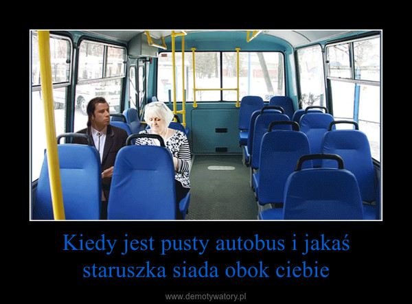 Kiedy jest pusty autobus i jakaś staruszka siada obok ciebie –  