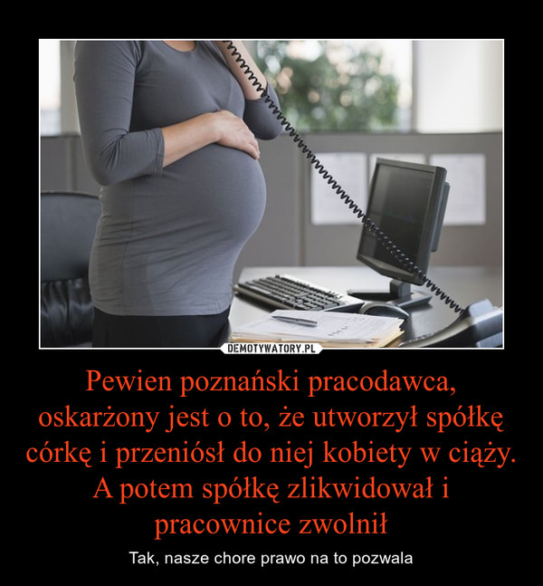 Pewien poznański pracodawca, oskarżony jest o to, że utworzył spółkę córkę i przeniósł do niej kobiety w ciąży. A potem spółkę zlikwidował i pracownice zwolnił – Tak, nasze chore prawo na to pozwala 