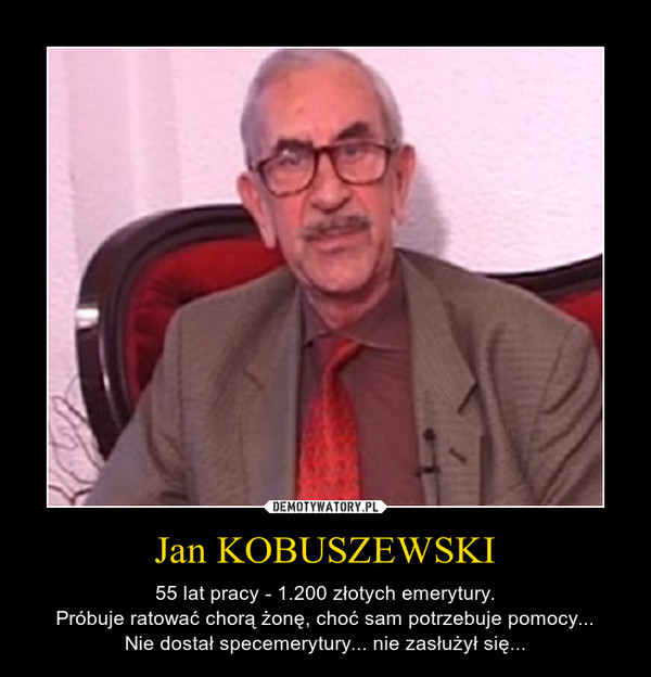 Jan KOBUSZEWSKI – 55 lat pracy - 1.200 złotych emerytury.Próbuje ratować chorą żonę, choć sam potrzebuje pomocy...Nie dostał specemerytury... nie zasłużył się... 
