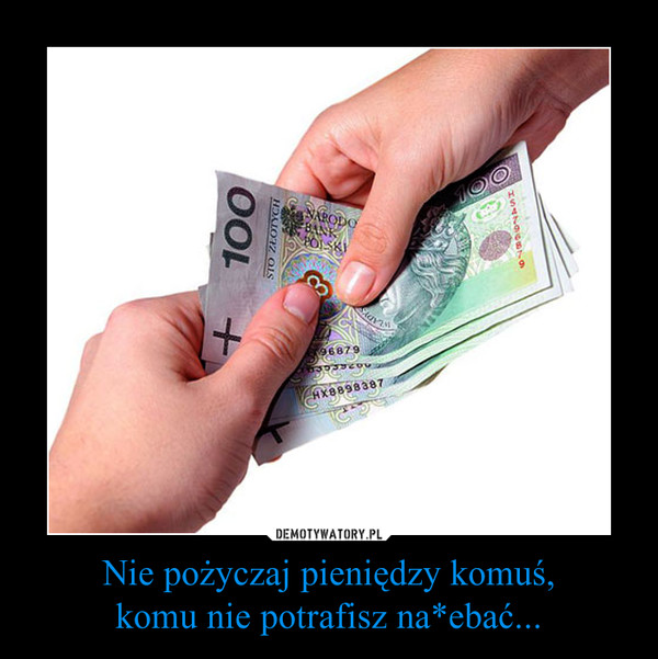 Nie pożyczaj pieniędzy komuś,komu nie potrafisz na*ebać... –  