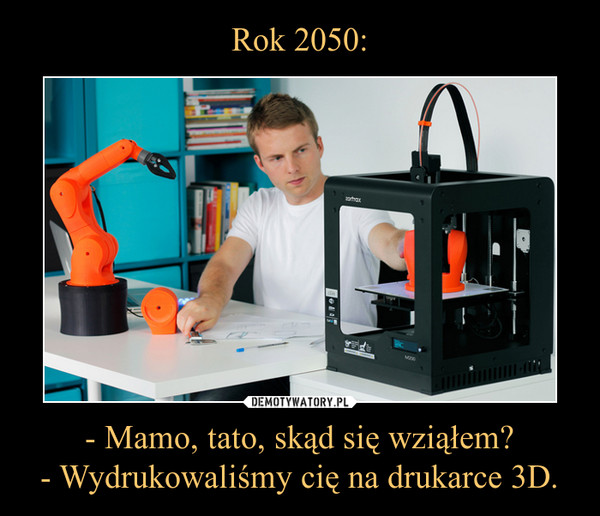Rok 2050: - Mamo, tato, skąd się wziąłem?
- Wydrukowaliśmy cię na drukarce 3D.