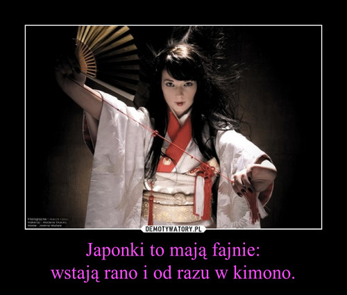 Japonki to mają fajnie:
wstają rano i od razu w kimono.