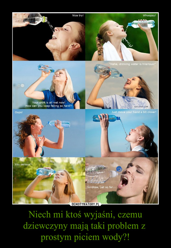 Niech mi ktoś wyjaśni, czemu dziewczyny mają taki problem z prostym piciem wody?! –  