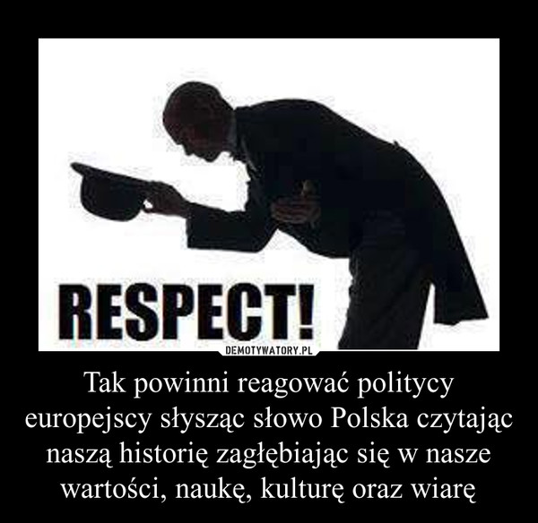 Tak powinni reagować politycy europejscy słysząc słowo Polska czytając naszą historię zagłębiając się w nasze wartości, naukę, kulturę oraz wiarę –  RESPECT!