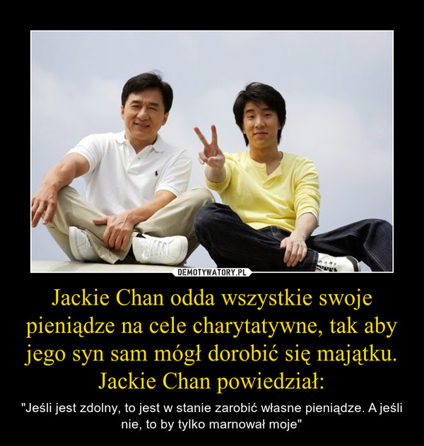 Jackie Chan odda wszystkie swoje pieniądze na cele charytatywne, tak aby jego syn sam mógł dorobić się majątku. Jackie Chan powiedział: – "Jeśli jest zdolny, to jest w stanie zarobić własne pieniądze. A jeśli nie, to by tylko marnował moje" 