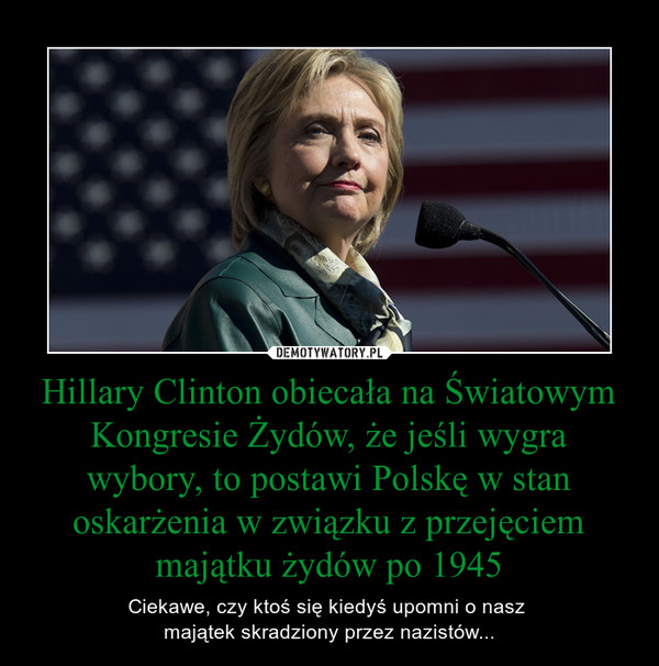 Hillary Clinton obiecała na Światowym Kongresie Żydów, że jeśli wygra wybory, to postawi Polskę w stan oskarżenia w związku z przejęciem majątku żydów po 1945 – Ciekawe, czy ktoś się kiedyś upomni o nasz majątek skradziony przez nazistów... 