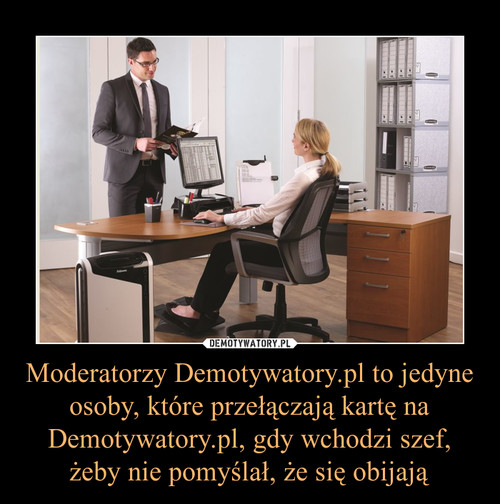 Moderatorzy Demotywatory.pl to jedyne osoby, które przełączają kartę na Demotywatory.pl, gdy wchodzi szef, żeby nie pomyślał, że się obijają