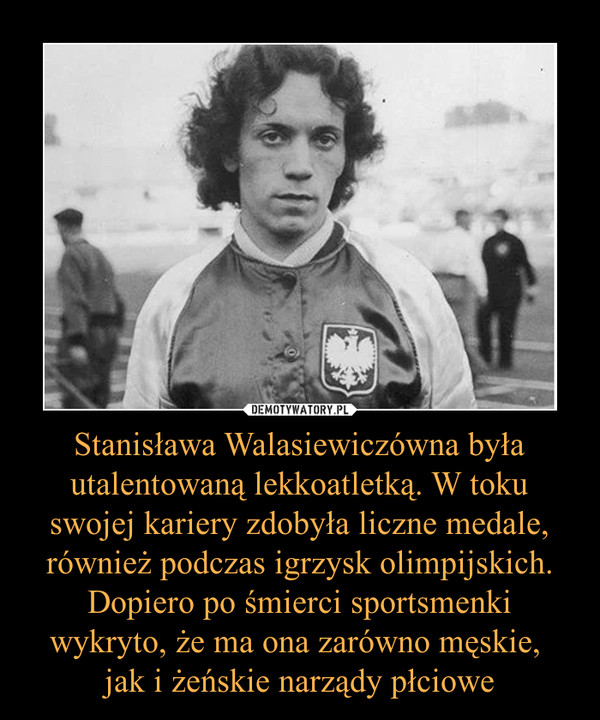 Stanisława Walasiewiczówna była utalentowaną lekkoatletką. W toku swojej kariery zdobyła liczne medale, również podczas igrzysk olimpijskich. Dopiero po śmierci sportsmenki wykryto, że ma ona zarówno męskie, 
jak i żeńskie narządy płciowe