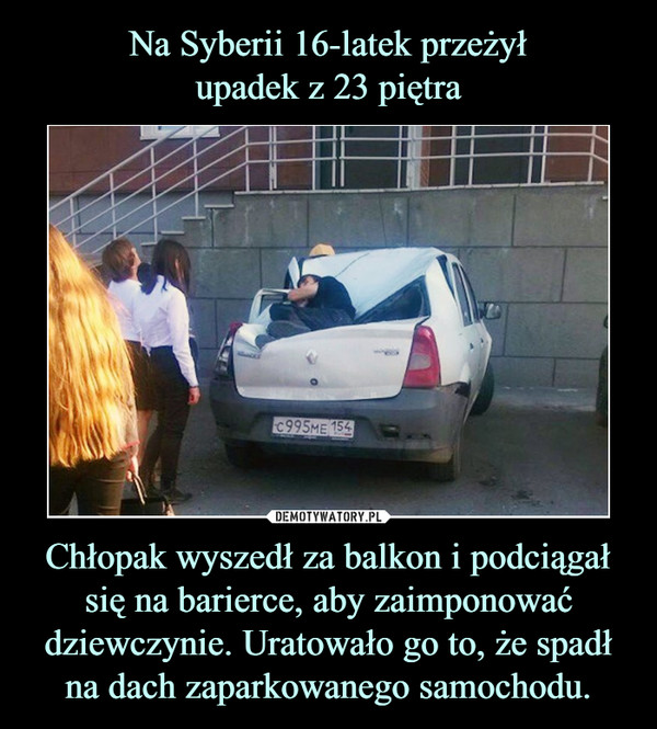 Na Syberii 16-latek przeżył
upadek z 23 piętra Chłopak wyszedł za balkon i podciągał się na barierce, aby zaimponować dziewczynie. Uratowało go to, że spadł na dach zaparkowanego samochodu.