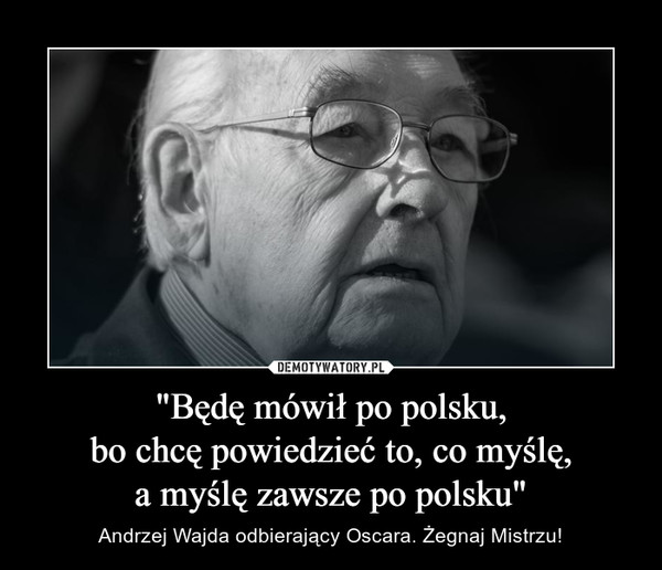 "Będę mówił po polsku,
bo chcę powiedzieć to, co myślę,
a myślę zawsze po polsku"