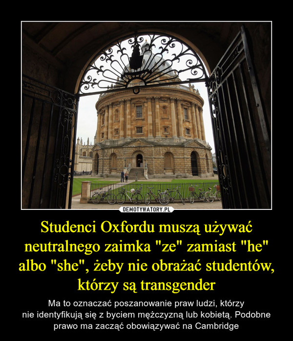 Studenci Oxfordu muszą używać neutralnego zaimka "ze" zamiast "he" albo "she", żeby nie obrażać studentów, którzy są transgender – Ma to oznaczać poszanowanie praw ludzi, którzynie identyfikują się z byciem mężczyzną lub kobietą. Podobne prawo ma zacząć obowiązywać na Cambridge 
