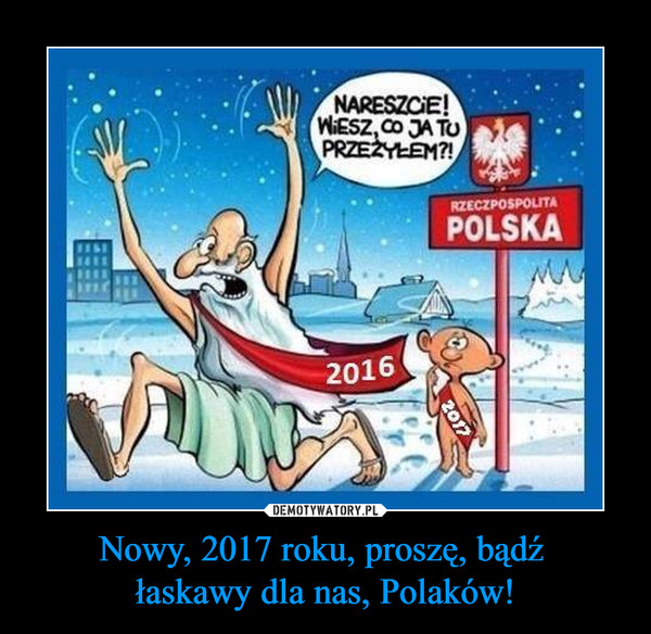 Nowy, 2017 roku, proszę, bądź łaskawy dla nas, Polaków! –  NARESZCIE! WIESZ CO JA TU PRZEŻYŁEM?RZECZPOSPOLITA POLSKA 2016