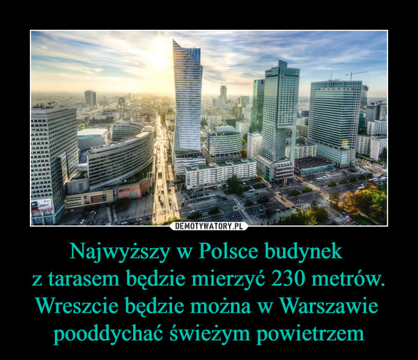 Najwyższy w Polsce budynek z tarasem będzie mierzyć 230 metrów.Wreszcie będzie można w Warszawie pooddychać świeżym powietrzem –  