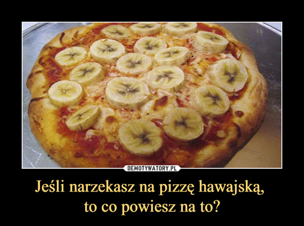 Jeśli narzekasz na pizzę hawajską, to co powiesz na to? –  