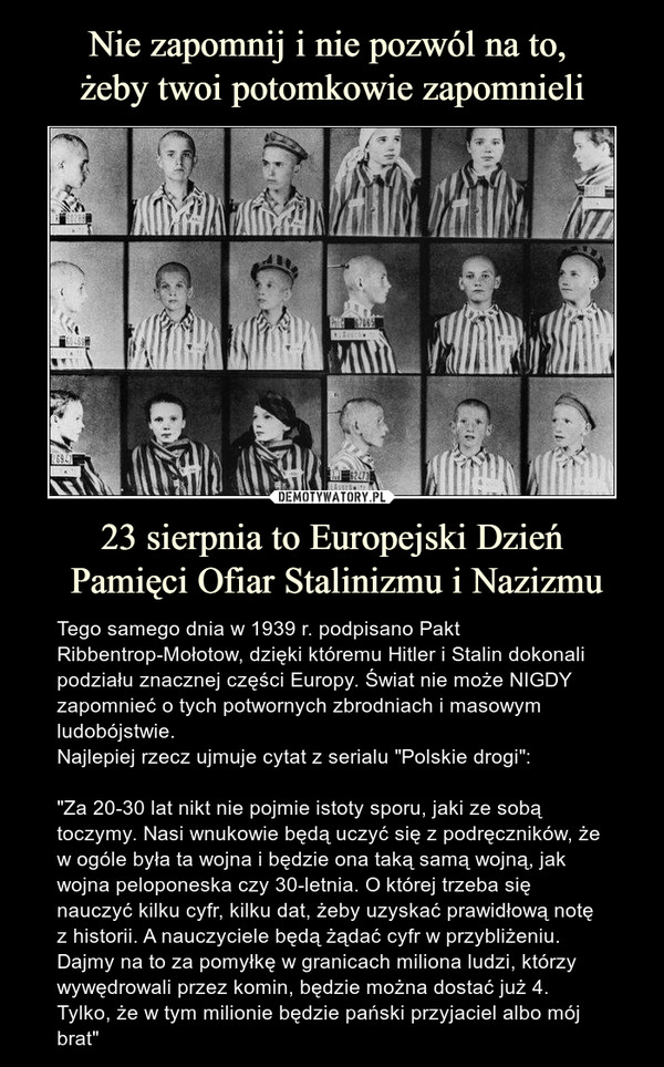 Nie zapomnij i nie pozwól na to, 
żeby twoi potomkowie zapomnieli 23 sierpnia to Europejski Dzień
 Pamięci Ofiar Stalinizmu i Nazizmu