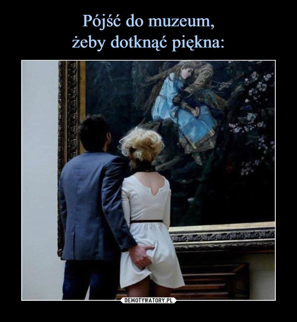 Pójść do muzeum,
żeby dotknąć piękna: