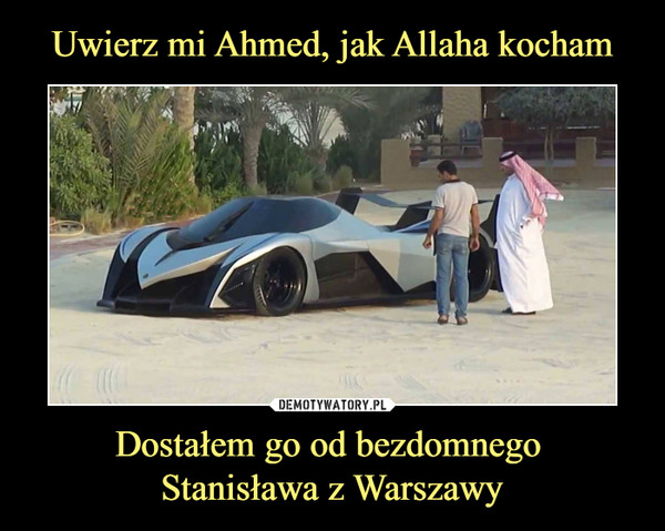 Uwierz mi Ahmed, jak Allaha kocham Dostałem go od bezdomnego 
Stanisława z Warszawy