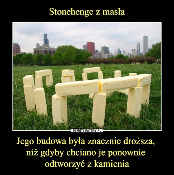 Stonehenge z masła Jego budowa była znacznie droższa, 
niż gdyby chciano je ponownie 
odtworzyć z kamienia