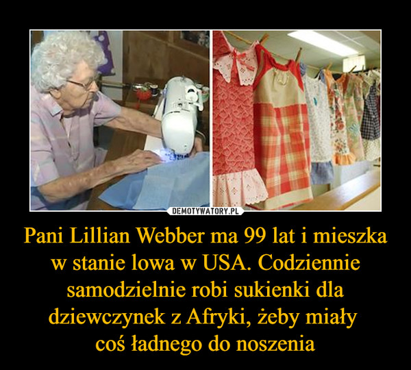 Pani Lillian Webber ma 99 lat i mieszka w stanie lowa w USA. Codziennie samodzielnie robi sukienki dla dziewczynek z Afryki, żeby miały 
coś ładnego do noszenia