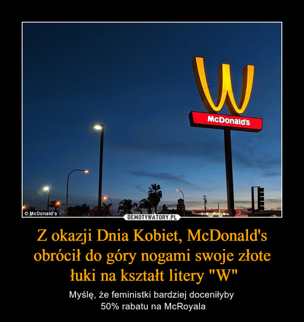 Z okazji Dnia Kobiet, McDonald's obrócił do góry nogami swoje złote łuki na kształt litery "W" – Myślę, że feministki bardziej doceniłyby 50% rabatu na McRoyala 