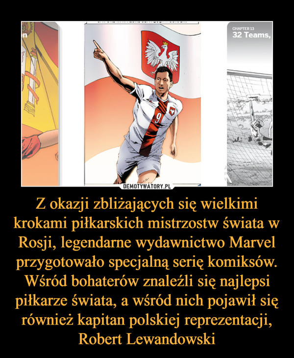Z okazji zbliżających się wielkimi krokami piłkarskich mistrzostw świata w Rosji, legendarne wydawnictwo Marvel przygotowało specjalną serię komiksów. Wśród bohaterów znaleźli się najlepsi piłkarze świata, a wśród nich pojawił się również kapitan polskiej reprezentacji, Robert Lewandowski –  