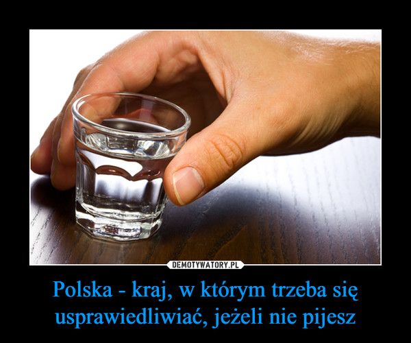 Polska - kraj, w którym trzeba się usprawiedliwiać, jeżeli nie pijesz –  