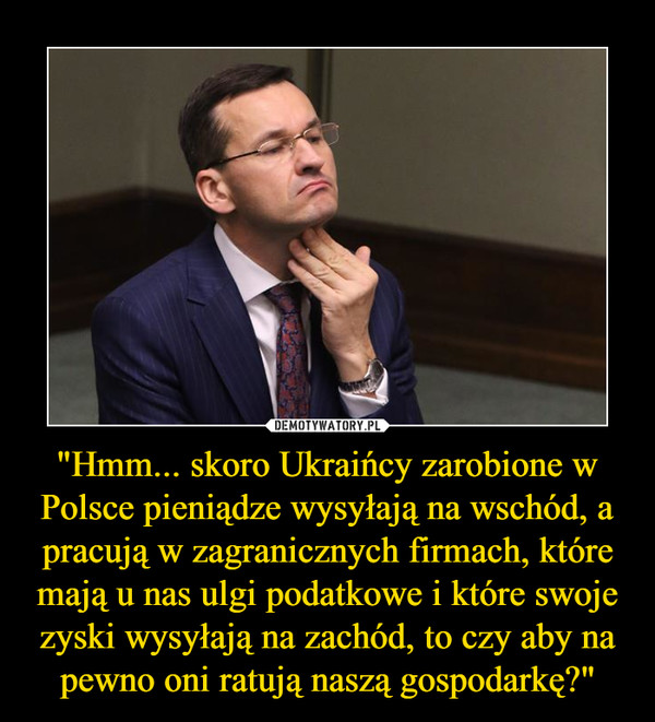 "Hmm... skoro Ukraińcy zarobione w Polsce pieniądze wysyłają na wschód, a pracują w zagranicznych firmach, które mają u nas ulgi podatkowe i które swoje zyski wysyłają na zachód, to czy aby na pewno oni ratują naszą gospodarkę?"
